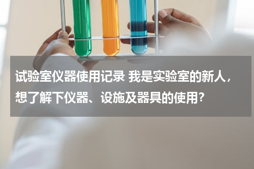 试验室仪器使用记录 我是实验室的新人，想了解下仪器、设施及器具的使用？