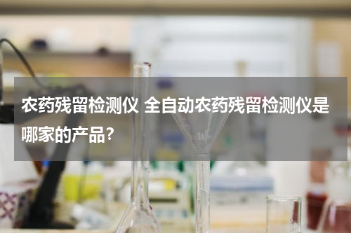 农药残留检测仪 全自动农药残留检测仪是哪家的产品？