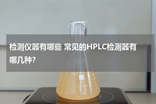 检测仪器有哪些 常见的HPLC检测器有哪几种？