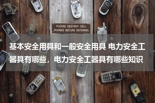 基本安全用具和一般安全用具 电力安全工器具有哪些，电力安全工器具有哪些知识