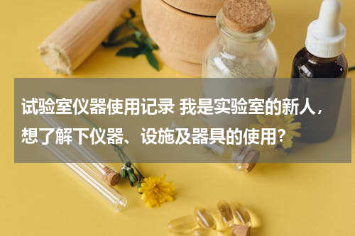 试验室仪器使用记录 我是实验室的新人，想了解下仪器、设施及器具的使用？