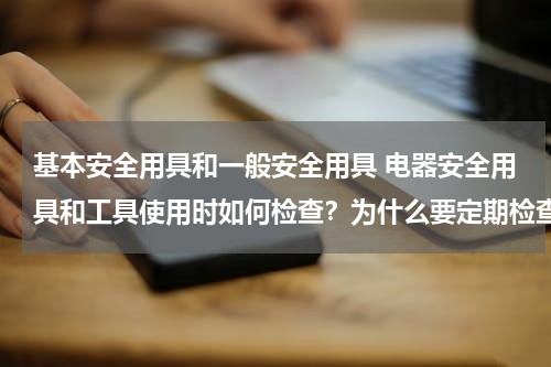 基本安全用具和一般安全用具 电器安全用具和工具使用时如何检查？为什么要定期检查？