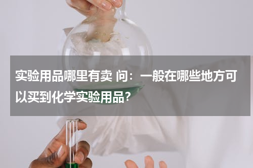 实验用品哪里有卖 问：一般在哪些地方可以买到化学实验用品？