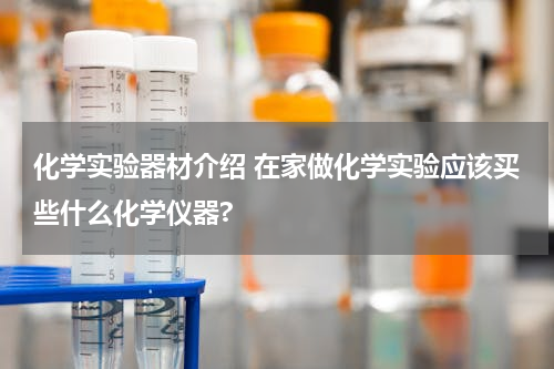 化学实验器材介绍 在家做化学实验应该买些什么化学仪器?