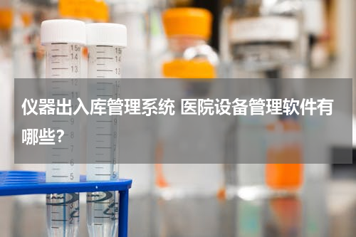 仪器出入库管理系统 医院设备管理软件有哪些？