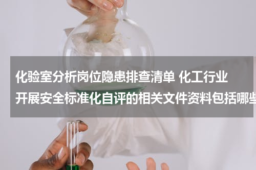 化验室分析岗位隐患排查清单 化工行业 开展安全标准化自评的相关文件资料包括哪些