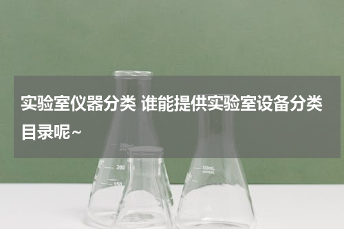 实验室仪器分类 谁能提供实验室设备分类目录呢~
