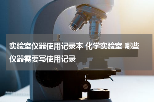 实验室仪器使用记录本 化学实验室 哪些仪器需要写使用记录