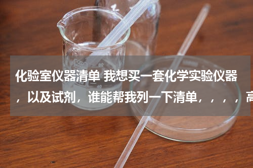 化验室仪器清单 我想买一套化学实验仪器，以及试剂，谁能帮我列一下清单，，，，高中要用的
