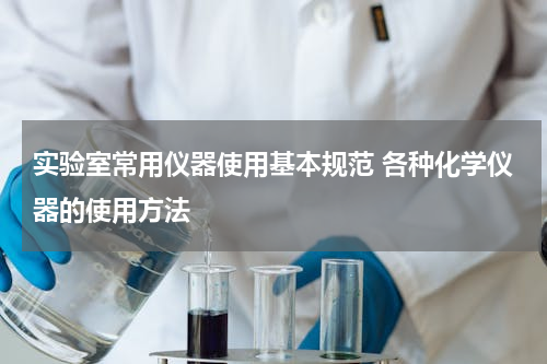 实验室常用仪器使用基本规范 各种化学仪器的使用方法