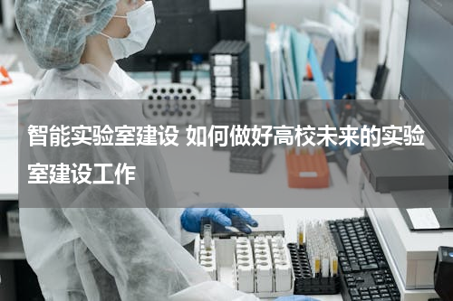 智能实验室建设 如何做好高校未来的实验室建设工作