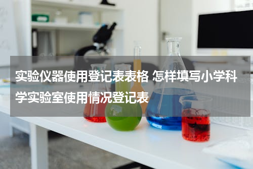 实验仪器使用登记表表格 怎样填写小学科学实验室使用情况登记表