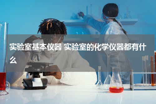 实验室基本仪器 实验室的化学仪器都有什么