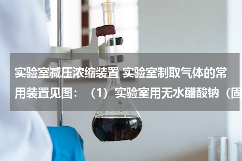 实验室减压浓缩装置 实验室制取气体的常用装置见图：（1）实验室用无水醋酸钠（固体）和碱石灰（固体）混合加热制取甲烷．甲