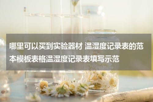 哪里可以买到实验器材 温湿度记录表的范本模板表格温湿度记录表填写示范