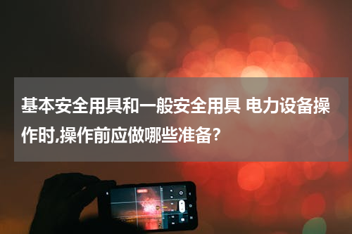 基本安全用具和一般安全用具 电力设备操作时,操作前应做哪些准备？