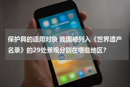 保护具的适用对象 我国被列入《世界遗产名录》的29处景观分别在哪些地区？