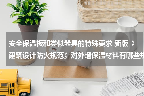安全保温板和类似器具的特殊要求 新版《建筑设计防火规范》对外墙保温材料有哪些规定