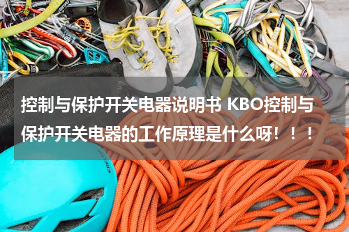 控制与保护开关电器说明书 KBO控制与保护开关电器的工作原理是什么呀！！！