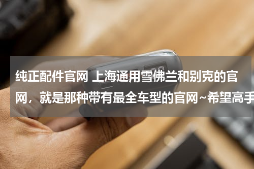 纯正配件官网 上海通用雪佛兰和别克的官网，就是那种带有最全车型的官网~希望高手详细指点！