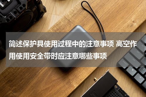 简述保护具使用过程中的注意事项 高空作用使用安全带时应注意哪些事项