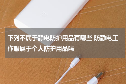 下列不属于静电防护用品有哪些 防静电工作服属于个人防护用品吗