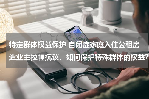 特定群体权益保护 自闭症家庭入住公租房遭业主拉幅抗议，如何保护特殊群体的权益？