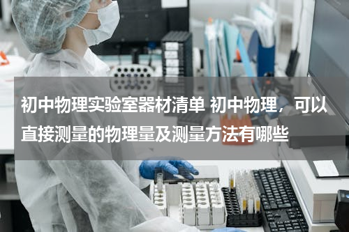 初中物理实验室器材清单 初中物理，可以直接测量的物理量及测量方法有哪些