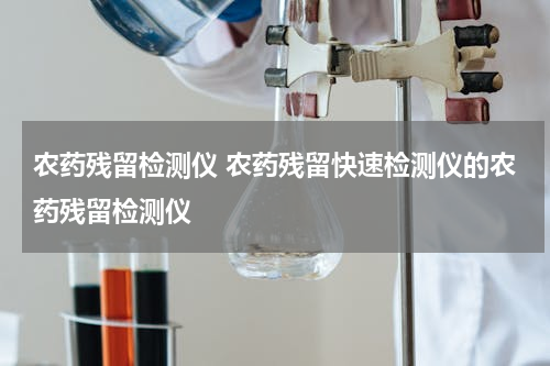 农药残留检测仪 农药残留快速检测仪的农药残留检测仪