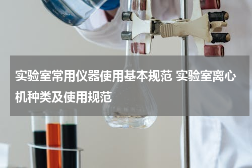 实验室常用仪器使用基本规范 实验室离心机种类及使用规范