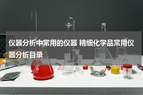 仪器分析中常用的仪器 精细化学品常用仪器分析目录