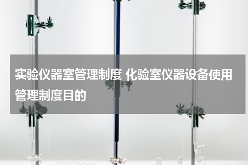 实验仪器室管理制度 化验室仪器设备使用管理制度目的