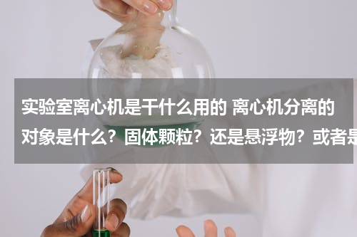 实验室离心机是干什么用的 离心机分离的对象是什么？固体颗粒？还是悬浮物？或者是溶液中的各种粒子？