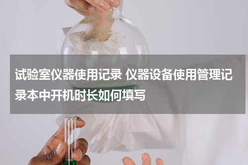 试验室仪器使用记录 仪器设备使用管理记录本中开机时长如何填写