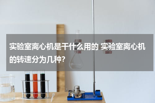 实验室离心机是干什么用的 实验室离心机的转速分为几种？