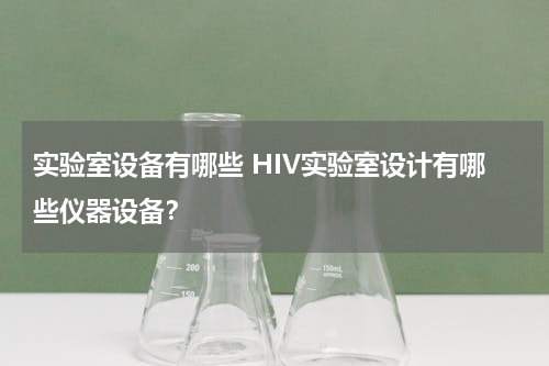 实验室设备有哪些 HIV实验室设计有哪些仪器设备？