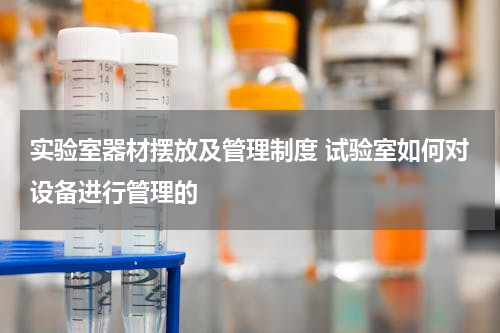 实验室器材摆放及管理制度 试验室如何对设备进行管理的