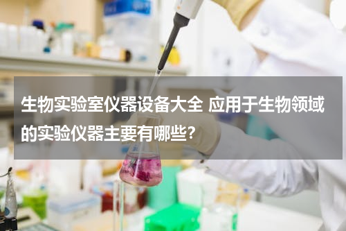 生物实验室仪器设备大全 应用于生物领域的实验仪器主要有哪些？