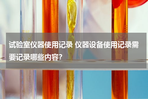 试验室仪器使用记录 仪器设备使用记录需要记录哪些内容？