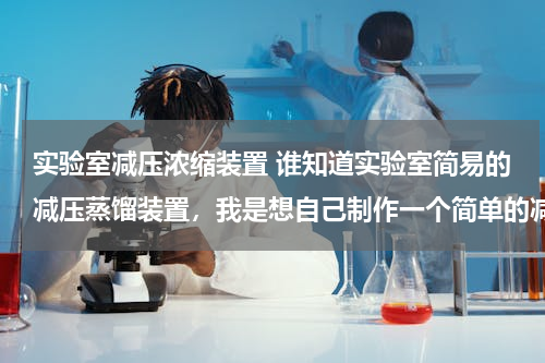 实验室减压浓缩装置 谁知道实验室简易的减压蒸馏装置，我是想自己制作一个简单的减压装置，一般就行，求高手回答！