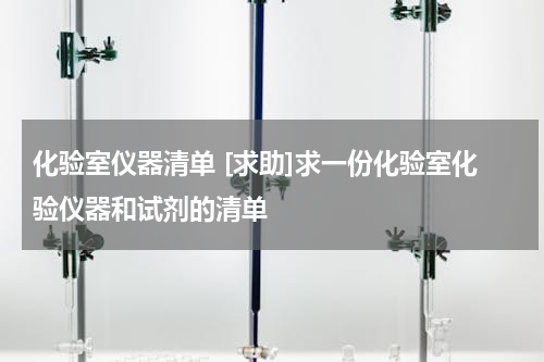 化验室仪器清单 [求助]求一份化验室化验仪器和试剂的清单