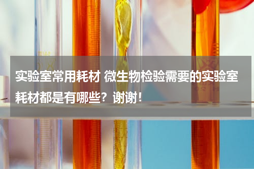实验室常用耗材 微生物检验需要的实验室耗材都是有哪些？谢谢！