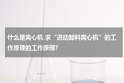 什么是离心机 求“进动卸料离心机”的工作原理的工作原理?