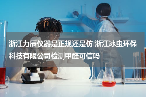 浙江力辰仪器是正规还是仿 浙江冰虫环保科技有限公司检测甲醛可信吗