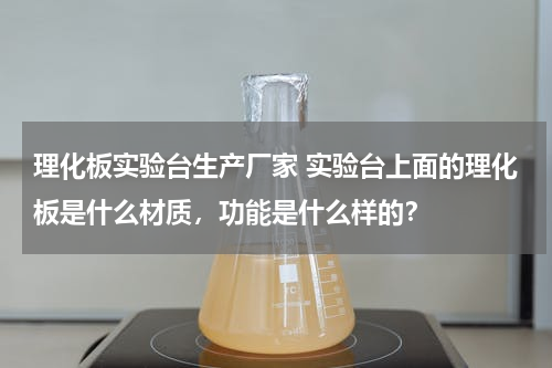 理化板实验台生产厂家 实验台上面的理化板是什么材质，功能是什么样的？