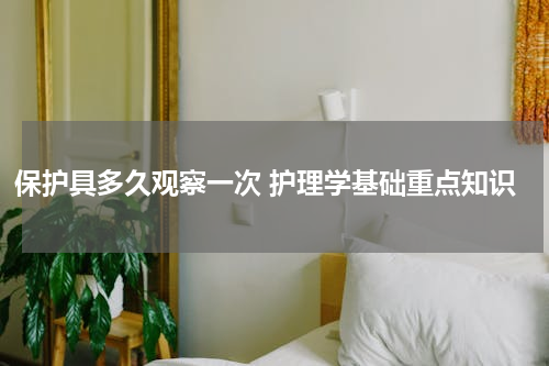 保护具多久观察一次 护理学基础重点知识