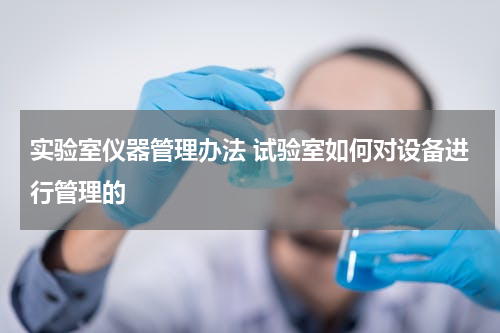 实验室仪器管理办法 试验室如何对设备进行管理的