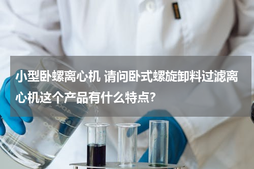 小型卧螺离心机 请问卧式螺旋卸料过滤离心机这个产品有什么特点？