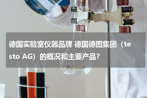 德国实验室仪器品牌 德国德图集团（testo AG）的概况和主要产品？