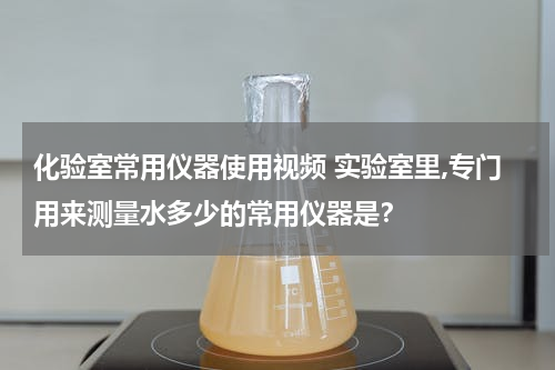 化验室常用仪器使用视频 实验室里,专门用来测量水多少的常用仪器是？
